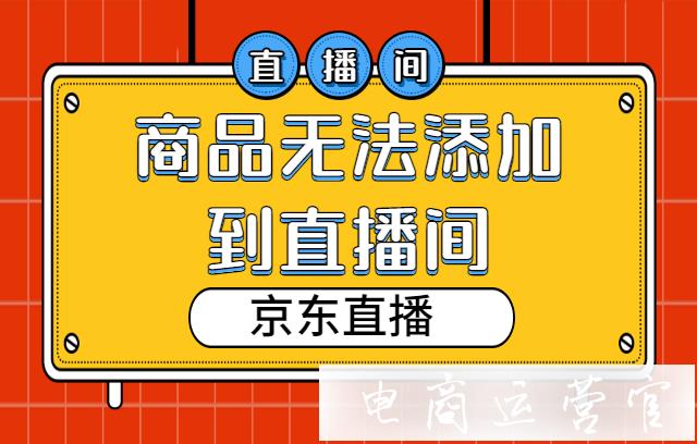 為什么商品無法添加到京東直播間?京東直播間添加商品失敗情況說明